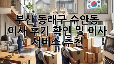 부산 동래구 수안동 이사 후기 확인 및 이사 서비스 추천